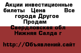 Акции-инвестиционные билеты › Цена ­ 150 - Все города Другое » Продам   . Свердловская обл.,Нижняя Салда г.